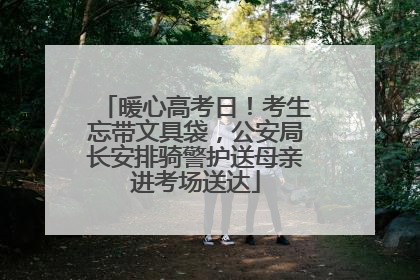 暖心高考日！考生忘带文具袋，公安局长安排骑警护送母亲进考场送达