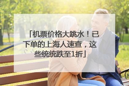 机票价格大跳水！已下单的上海人速查，这些统统跌至1折