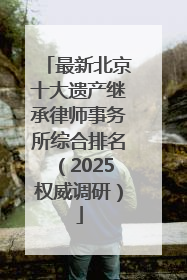 最新北京十大遗产继承律师事务所综合排名（2025权威调研）