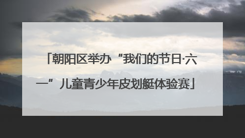 朝阳区举办“我们的节日·六一”儿童青少年皮划艇体验赛