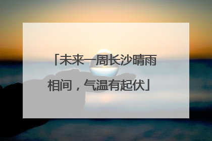 未来一周长沙晴雨相间，气温有起伏
