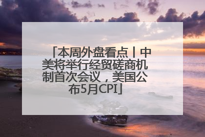 本周外盘看点丨中美将举行经贸磋商机制首次会议，美国公布5月CPI