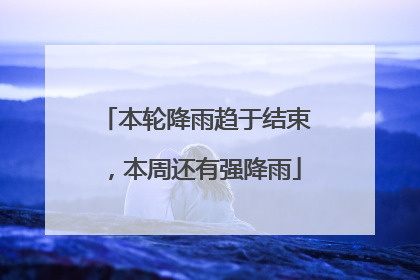 本轮降雨趋于结束，本周还有强降雨
