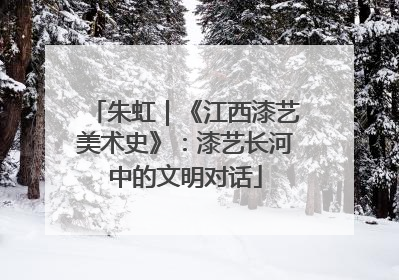 朱虹｜《江西漆艺美术史》：漆艺长河中的文明对话