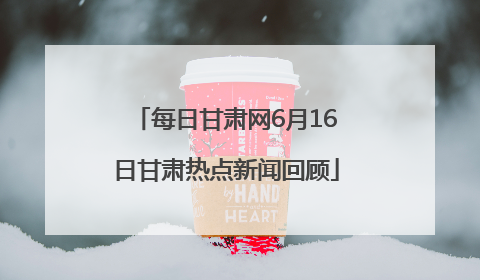 每日甘肃网6月16日甘肃热点新闻回顾