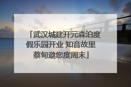 武汉城建开元森泊度假乐园开业 知音故里蔡甸邀您度周末