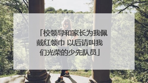 校领导和家长为我佩戴红领巾 以后请叫我们光荣的少先队员