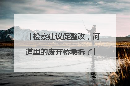 检察建议促整改，河道里的废弃桥墩拆了