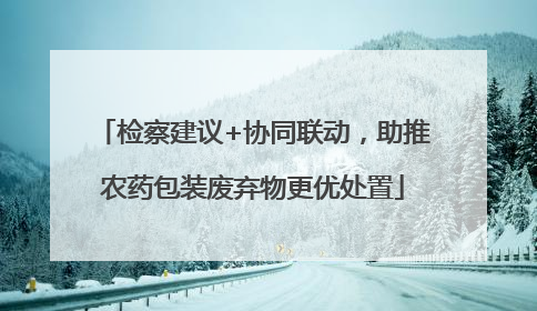 检察建议+协同联动，助推农药包装废弃物更优处置