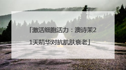 激活细胞活力：澳诗茉21天精华对抗肌肤衰老