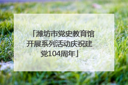 潍坊市党史教育馆开展系列活动庆祝建党104周年