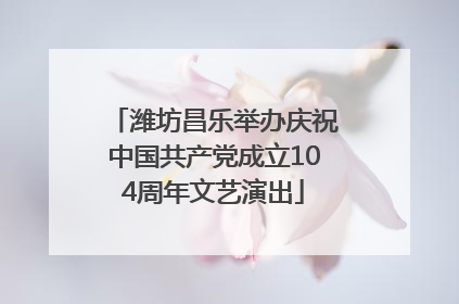 潍坊昌乐举办庆祝中国共产党成立104周年文艺演出