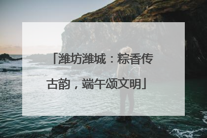 潍坊潍城：粽香传古韵，端午颂文明