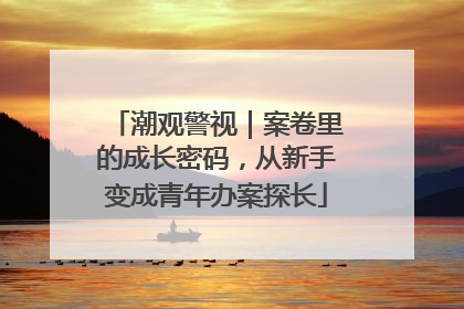 潮观警视｜案卷里的成长密码，从新手变成青年办案探长