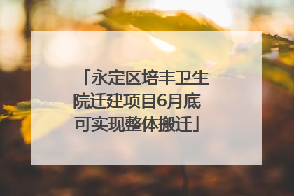 永定区培丰卫生院迁建项目6月底可实现整体搬迁