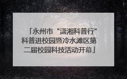永州市“潇湘科普行”科普进校园暨冷水滩区第二届校园科技活动开幕
