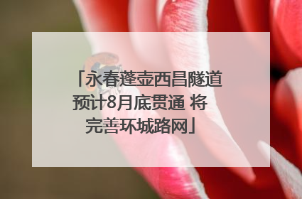 永春蓬壶西昌隧道预计8月底贯通 将完善环城路网
