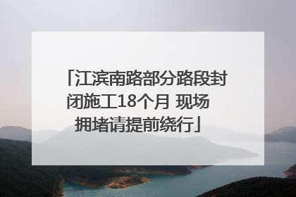 江滨南路部分路段封闭施工18个月 现场拥堵请提前绕行