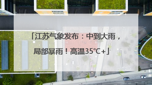 江苏气象发布：中到大雨，局部暴雨！高温35℃+