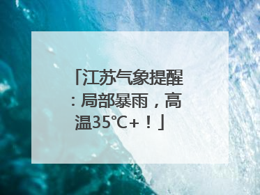 江苏气象提醒：局部暴雨，高温35℃+！