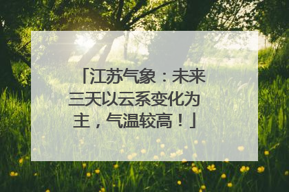 江苏气象：未来三天以云系变化为主，气温较高！