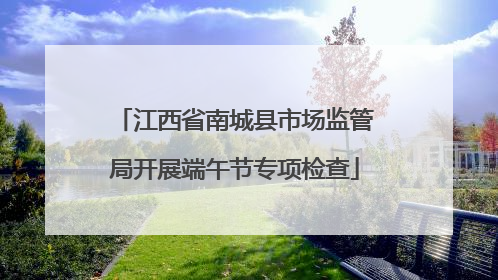 江西省南城县市场监管局开展端午节专项检查