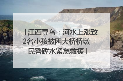 江西寻乌：河水上涨致2名小孩被困大桥桥墩 民警蹚水紧急救援