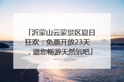沂蒙山云蒙景区夏日狂欢：免票开放23天，邀您畅游天然氧吧