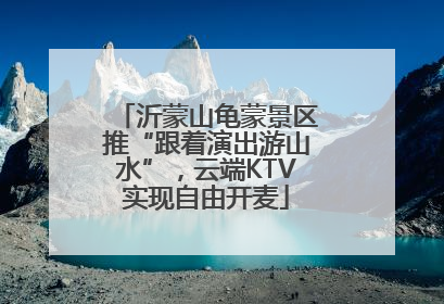 沂蒙山龟蒙景区推“跟着演出游山水”，云端KTV实现自由开麦
