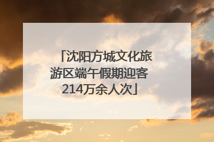 沈阳方城文化旅游区端午假期迎客214万余人次