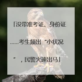 没带准考证、身份证……考生频出“小状况”，民警火速出马