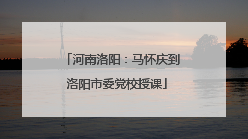 河南洛阳：马怀庆到洛阳市委党校授课