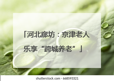 河北廊坊：京津老人乐享“跨城养老”