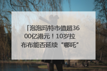 泡泡玛特市值超3600亿港元！10岁拉布布能否延续“哪吒”神话？｜热财经