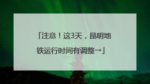 注意！这3天，昆明地铁运行时间有调整→
