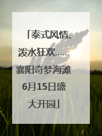 泰式风情、泼水狂欢……襄阳奇梦海滩6月15日盛大开园