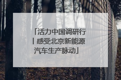 活力中国调研行丨感受北京新能源汽车生产脉动