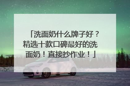 洗面奶什么牌子好？精选十款口碑最好的洗面奶！直接抄作业！