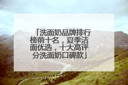 洗面奶品牌排行榜前十名，夏季洁面优选，十大高评分洗面奶口碑款