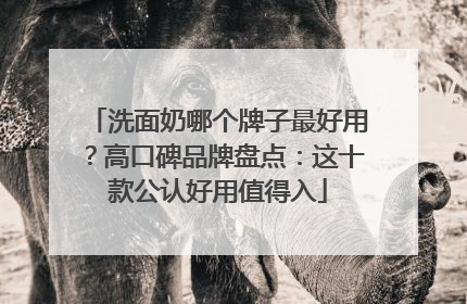 洗面奶哪个牌子最好用？高口碑品牌盘点：这十款公认好用值得入