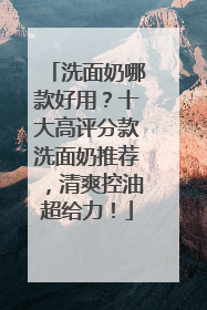 洗面奶哪款好用？十大高评分款洗面奶推荐，清爽控油超给力！