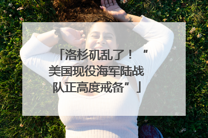 洛杉矶乱了！“美国现役海军陆战队正高度戒备”