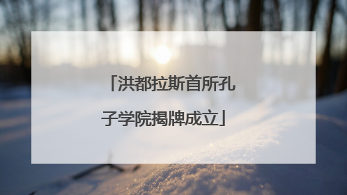 洪都拉斯首所孔子学院揭牌成立