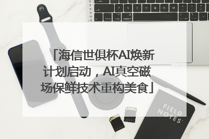 海信世俱杯AI焕新计划启动，AI真空磁场保鲜技术重构美食