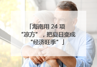 海南用 24 项 “凉方”，把夏日变成 “经济旺季”