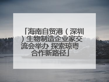 海南自贸港（深圳）生物制造企业家交流会举办 探索琼粤合作新路径