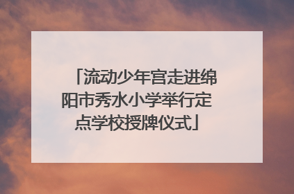 流动少年宫走进绵阳市秀水小学举行定点学校授牌仪式