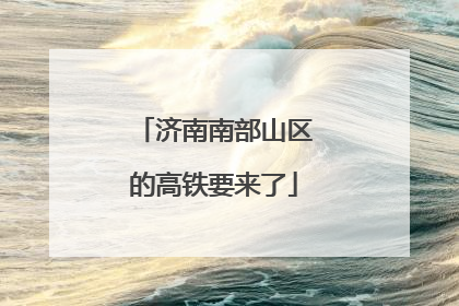 济南南部山区的高铁要来了