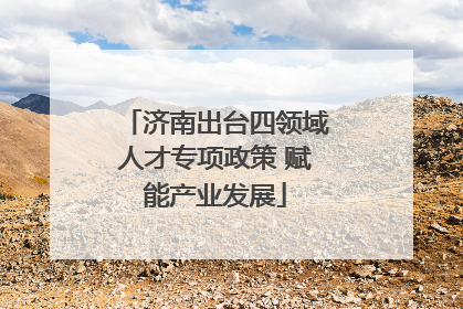济南出台四领域人才专项政策 赋能产业发展