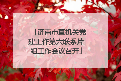 济南市直机关党建工作第六联系片组工作会议召开